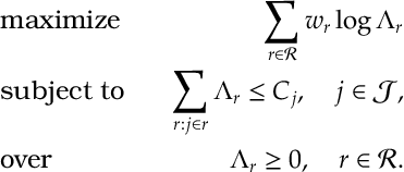 \begin{aligned} \label{Dcomp:Net} &\text{maximize}& \quad \sum_{r\in{\mathcal R}} w_r \log\Lambda_r \notag\\ &\text{subject to}& \quad \sum_{r: j\in r} \Lambda_r \leq C_j, \quad j\in{\mathcal J},\\%\tag{NET($w$)}\\ &\text{over}& \quad \Lambda_r\geq 0,\quad r\in{\mathcal R}.\notag\end{aligned}