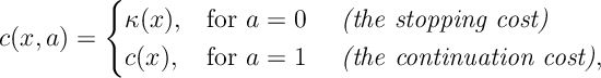 c(x,a)=\begin{cases} \kappa(x),& \text{for }a=0\quad\textit{ (the stopping cost)}\\ c(x),& \text{for }a=1\quad\textit{ (the continuation cost)}, \end{cases}