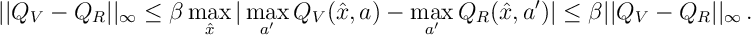 || Q_V - Q_R||_{\infty} \leq \beta \max_{\hat{x}} | \max_{a'} Q_V(\hat{x},a) - \max_{a'} Q_R(\hat{x},a') | \leq \beta || Q_V - Q_R ||_{\infty}\, .